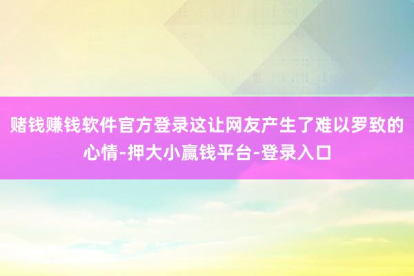 赌钱赚钱软件官方登录这让网友产生了难以罗致的心情-押大小赢钱平台-登录入口