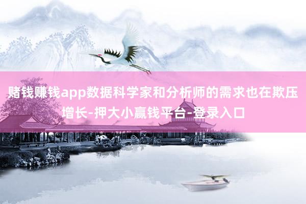 赌钱赚钱app数据科学家和分析师的需求也在欺压增长-押大小赢钱平台-登录入口