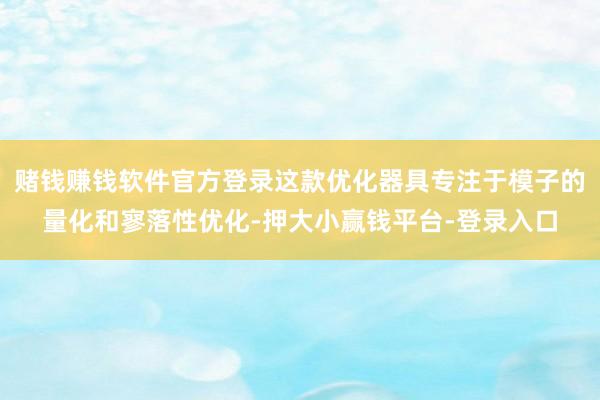 赌钱赚钱软件官方登录这款优化器具专注于模子的量化和寥落性优化-押大小赢钱平台-登录入口