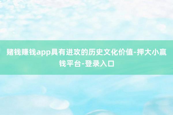 赌钱赚钱app具有进攻的历史文化价值-押大小赢钱平台-登录入口