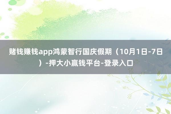 赌钱赚钱app鸿蒙智行国庆假期（10月1日-7日）-押大小赢钱平台-登录入口