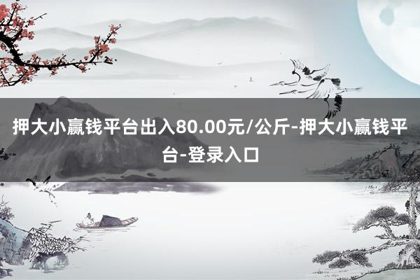 押大小赢钱平台出入80.00元/公斤-押大小赢钱平台-登录入口