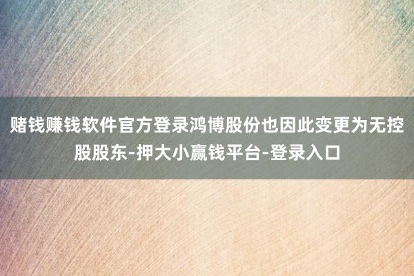 赌钱赚钱软件官方登录鸿博股份也因此变更为无控股股东-押大小赢钱平台-登录入口