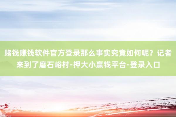 赌钱赚钱软件官方登录那么事实究竟如何呢？记者来到了磨石峪村-押大小赢钱平台-登录入口