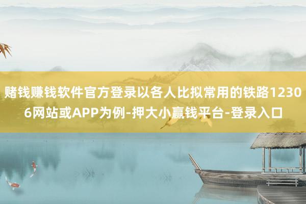 赌钱赚钱软件官方登录以各人比拟常用的铁路12306网站或APP为例-押大小赢钱平台-登录入口