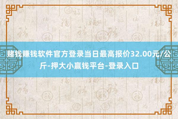 赌钱赚钱软件官方登录当日最高报价32.00元/公斤-押大小赢钱平台-登录入口