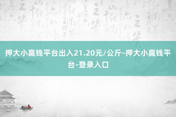 押大小赢钱平台出入21.20元/公斤-押大小赢钱平台-登录入口