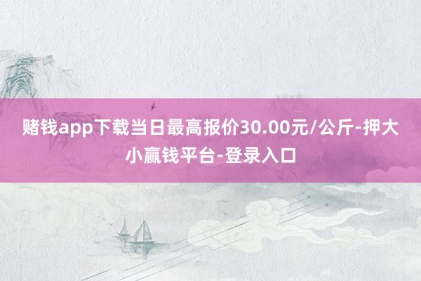 赌钱app下载当日最高报价30.00元/公斤-押大小赢钱平台-登录入口