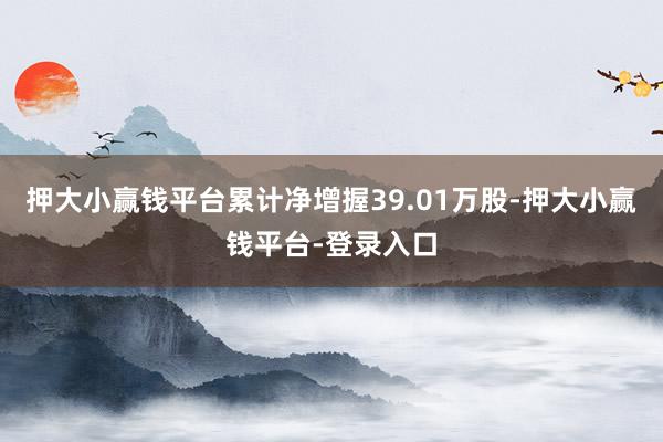 押大小赢钱平台累计净增握39.01万股-押大小赢钱平台-登录入口