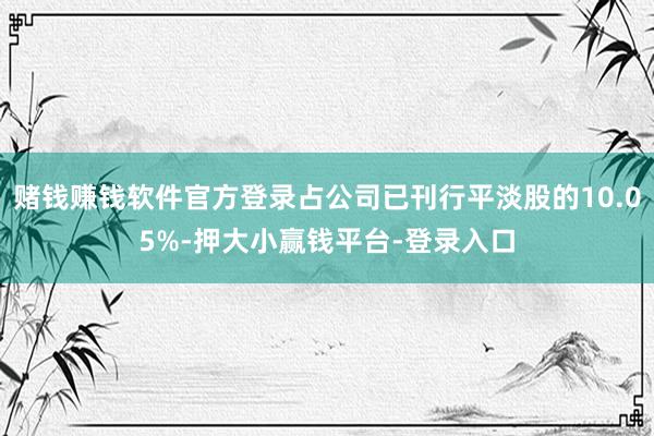 赌钱赚钱软件官方登录占公司已刊行平淡股的10.05%-押大小赢钱平台-登录入口