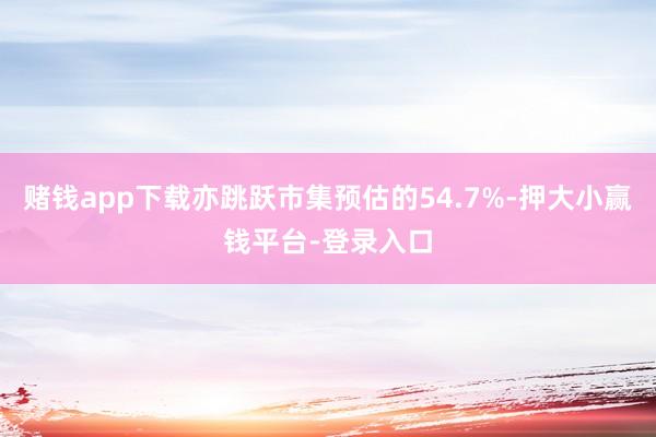 赌钱app下载亦跳跃市集预估的54.7%-押大小赢钱平台-登录入口