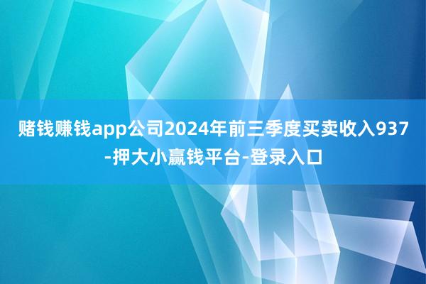 赌钱赚钱app公司2024年前三季度买卖收入937-押大小赢钱平台-登录入口