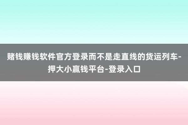 赌钱赚钱软件官方登录而不是走直线的货运列车-押大小赢钱平台-登录入口