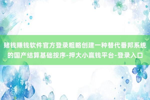 赌钱赚钱软件官方登录粗略创建一种替代番邦系统的国产结算基础按序-押大小赢钱平台-登录入口