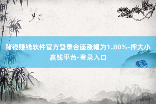 赌钱赚钱软件官方登录合座涨幅为1.80%-押大小赢钱平台-登录入口