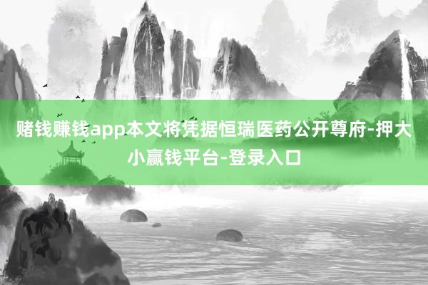 赌钱赚钱app本文将凭据恒瑞医药公开尊府-押大小赢钱平台-登录入口