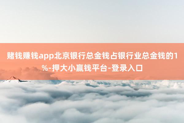 赌钱赚钱app北京银行总金钱占银行业总金钱的1%-押大小赢钱平台-登录入口