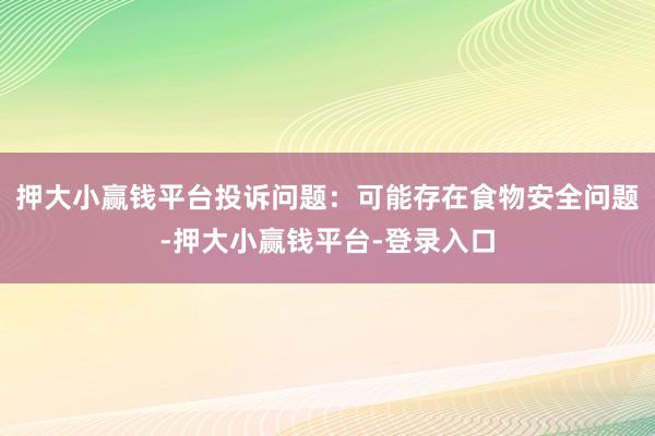 押大小赢钱平台投诉问题：可能存在食物安全问题-押大小赢钱平台-登录入口