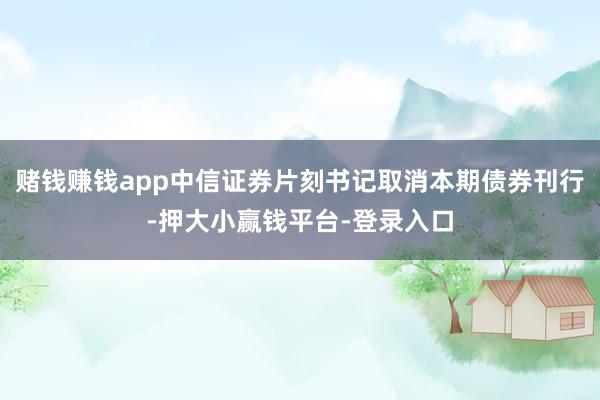 赌钱赚钱app中信证券片刻书记取消本期债券刊行-押大小赢钱平台-登录入口