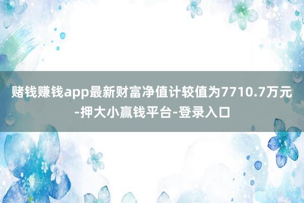 赌钱赚钱app最新财富净值计较值为7710.7万元-押大小赢钱平台-登录入口