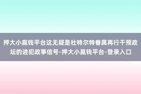 押大小赢钱平台这无疑是杜特尔特眷属再行干预政坛的进犯政事信号-押大小赢钱平台-登录入口