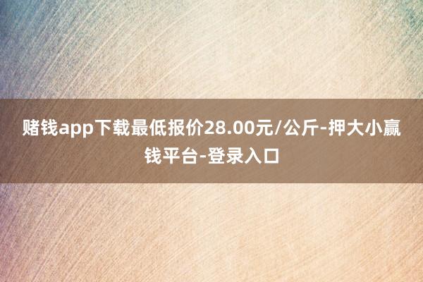 赌钱app下载最低报价28.00元/公斤-押大小赢钱平台-登录入口