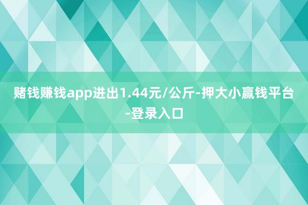 赌钱赚钱app进出1.44元/公斤-押大小赢钱平台-登录入口