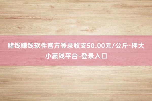 赌钱赚钱软件官方登录收支50.00元/公斤-押大小赢钱平台-登录入口