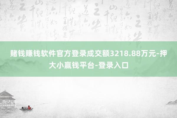 赌钱赚钱软件官方登录成交额3218.88万元-押大小赢钱平台-登录入口