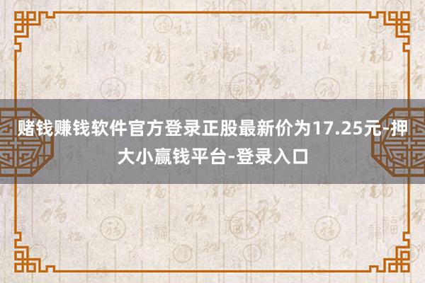 赌钱赚钱软件官方登录正股最新价为17.25元-押大小赢钱平台-登录入口