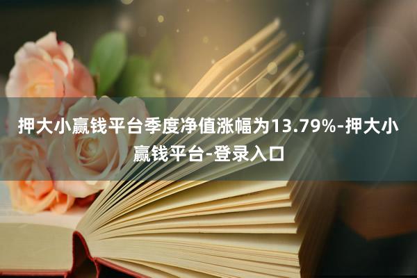 押大小赢钱平台季度净值涨幅为13.79%-押大小赢钱平台-登录入口