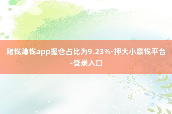 赌钱赚钱app握仓占比为9.23%-押大小赢钱平台-登录入口