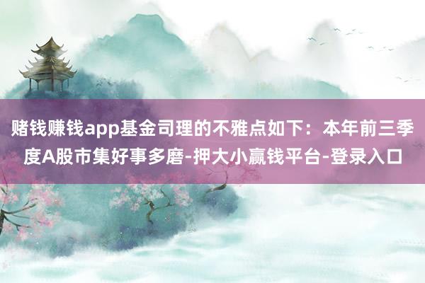 赌钱赚钱app基金司理的不雅点如下：本年前三季度A股市集好事多磨-押大小赢钱平台-登录入口