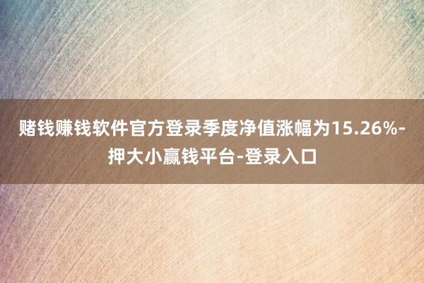 赌钱赚钱软件官方登录季度净值涨幅为15.26%-押大小赢钱平台-登录入口