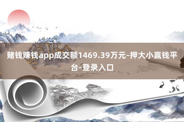 赌钱赚钱app成交额1469.39万元-押大小赢钱平台-登录入口