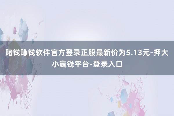 赌钱赚钱软件官方登录正股最新价为5.13元-押大小赢钱平台-登录入口